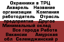 Охранники в ТРЦ "Акварель › Название организации ­ Компания-работодатель › Отрасль предприятия ­ Другое › Минимальный оклад ­ 20 000 - Все города Работа » Вакансии   . Амурская обл.,Селемджинский р-н